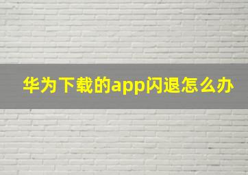 华为下载的app闪退怎么办