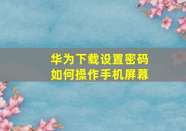 华为下载设置密码如何操作手机屏幕