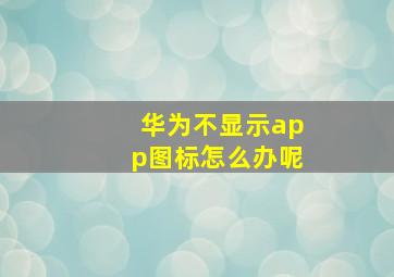 华为不显示app图标怎么办呢