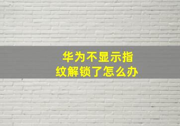 华为不显示指纹解锁了怎么办