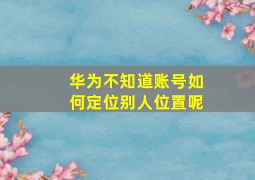 华为不知道账号如何定位别人位置呢