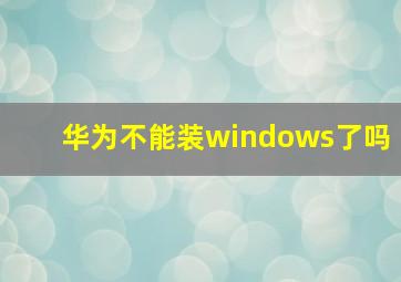 华为不能装windows了吗