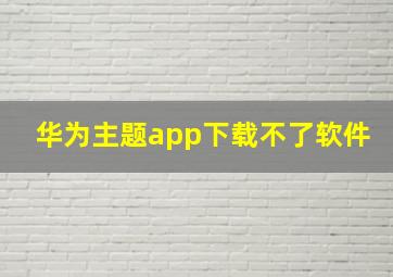 华为主题app下载不了软件