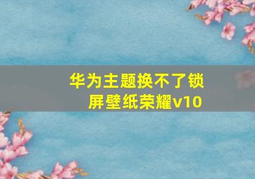 华为主题换不了锁屏壁纸荣耀v10