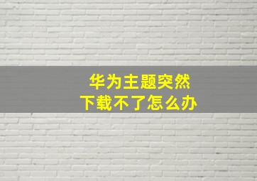 华为主题突然下载不了怎么办