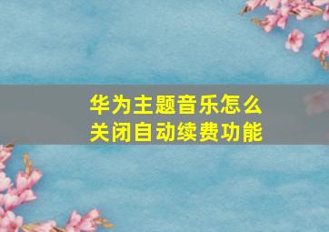 华为主题音乐怎么关闭自动续费功能