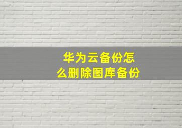 华为云备份怎么删除图库备份