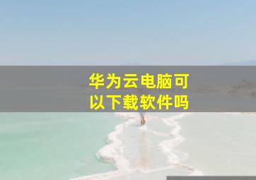 华为云电脑可以下载软件吗