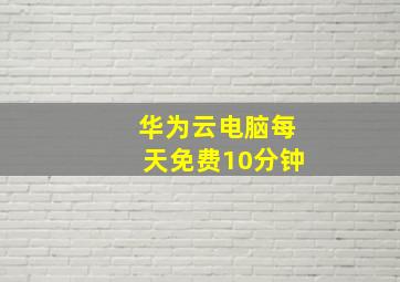 华为云电脑每天免费10分钟