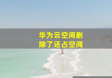 华为云空间删除了还占空间