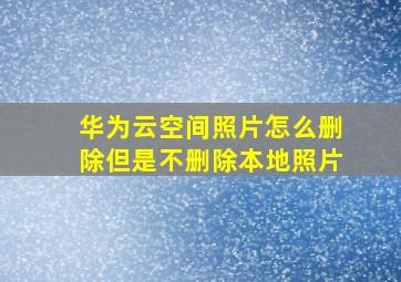 华为云空间照片怎么删除但是不删除本地照片