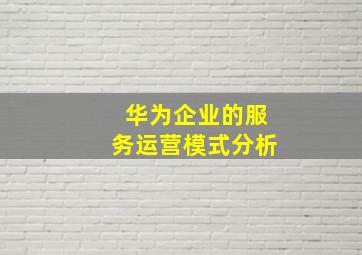 华为企业的服务运营模式分析