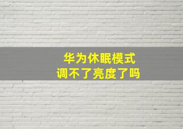 华为休眠模式调不了亮度了吗