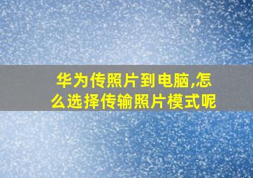 华为传照片到电脑,怎么选择传输照片模式呢