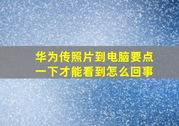 华为传照片到电脑要点一下才能看到怎么回事