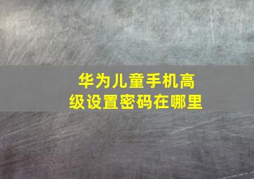 华为儿童手机高级设置密码在哪里