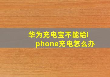 华为充电宝不能给iphone充电怎么办