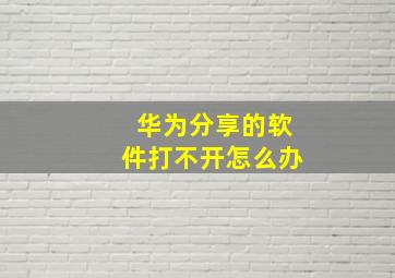 华为分享的软件打不开怎么办