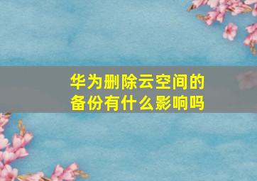 华为删除云空间的备份有什么影响吗