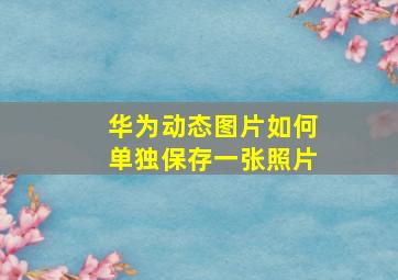 华为动态图片如何单独保存一张照片