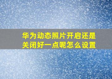 华为动态照片开启还是关闭好一点呢怎么设置