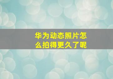 华为动态照片怎么拍得更久了呢