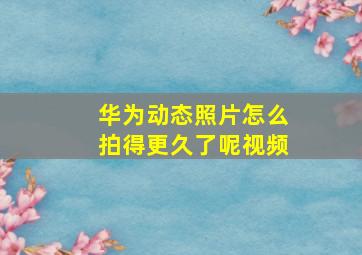 华为动态照片怎么拍得更久了呢视频