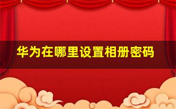 华为在哪里设置相册密码