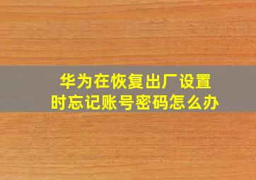 华为在恢复出厂设置时忘记账号密码怎么办