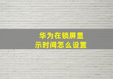 华为在锁屏显示时间怎么设置