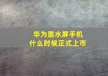 华为墨水屏手机什么时候正式上市