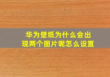 华为壁纸为什么会出现两个图片呢怎么设置