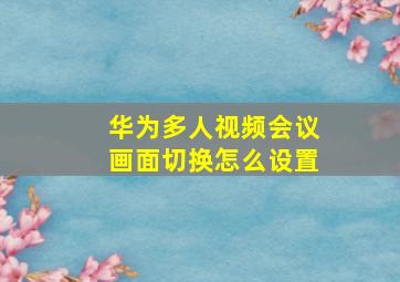 华为多人视频会议画面切换怎么设置