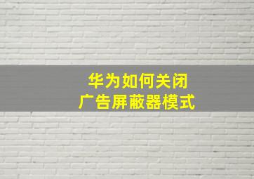 华为如何关闭广告屏蔽器模式