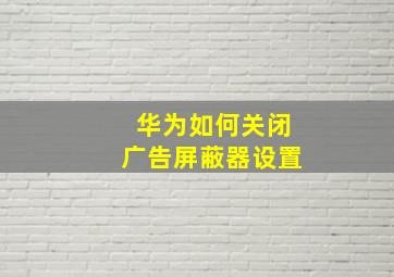 华为如何关闭广告屏蔽器设置