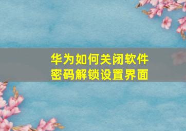 华为如何关闭软件密码解锁设置界面