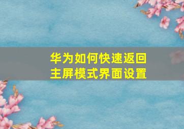 华为如何快速返回主屏模式界面设置