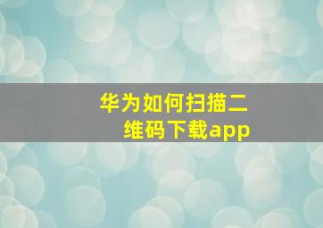 华为如何扫描二维码下载app