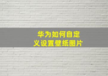 华为如何自定义设置壁纸图片