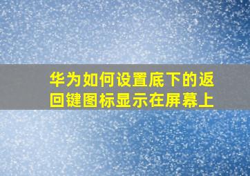 华为如何设置底下的返回键图标显示在屏幕上