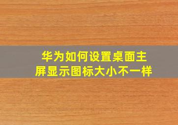 华为如何设置桌面主屏显示图标大小不一样