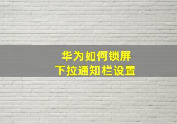 华为如何锁屏下拉通知栏设置