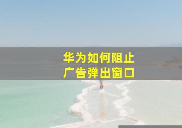 华为如何阻止广告弹出窗口