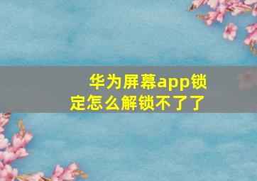 华为屏幕app锁定怎么解锁不了了