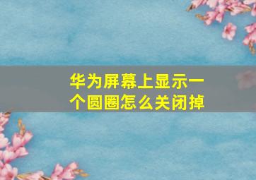 华为屏幕上显示一个圆圈怎么关闭掉