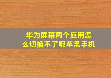 华为屏幕两个应用怎么切换不了呢苹果手机