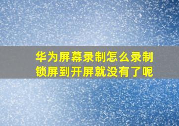 华为屏幕录制怎么录制锁屏到开屏就没有了呢