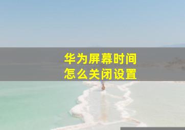 华为屏幕时间怎么关闭设置