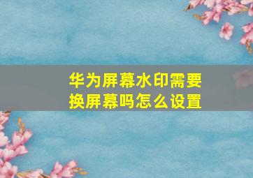 华为屏幕水印需要换屏幕吗怎么设置