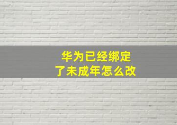 华为已经绑定了未成年怎么改